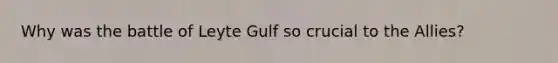 Why was the battle of Leyte Gulf so crucial to the Allies?