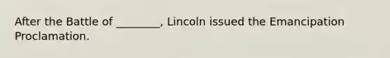 After the Battle of ________, Lincoln issued the Emancipation Proclamation.