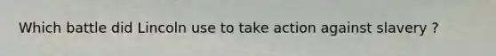 Which battle did Lincoln use to take action against slavery ?