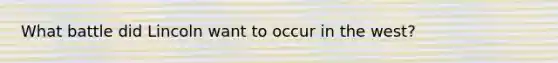 What battle did Lincoln want to occur in the west?