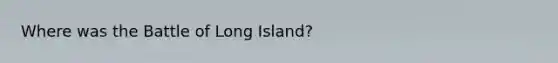 Where was the Battle of Long Island?