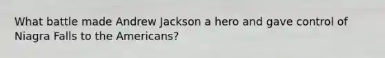 What battle made Andrew Jackson a hero and gave control of Niagra Falls to the Americans?