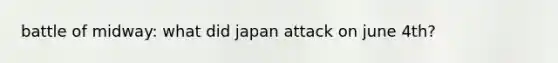 battle of midway: what did japan attack on june 4th?