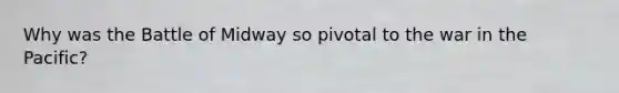 Why was the Battle of Midway so pivotal to the war in the Pacific?