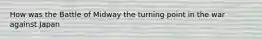 How was the Battle of Midway the turning point in the war against Japan