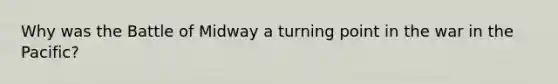 Why was the Battle of Midway a turning point in the war in the Pacific?
