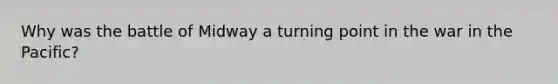 Why was the battle of Midway a turning point in the war in the Pacific?