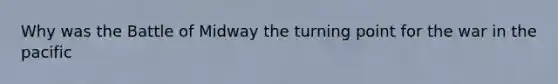 Why was the Battle of Midway the turning point for the war in the pacific