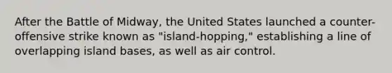 After the Battle of Midway, the United States launched a counter-offensive strike known as "island-hopping," establishing a line of overlapping island bases, as well as air control.