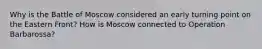 Why is the Battle of Moscow considered an early turning point on the Eastern Front? How is Moscow connected to Operation Barbarossa?