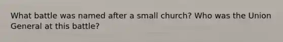 What battle was named after a small church? Who was the Union General at this battle?