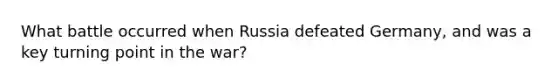 What battle occurred when Russia defeated Germany, and was a key turning point in the war?