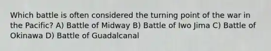 Which battle is often considered the turning point of the war in the Pacific? A) Battle of Midway B) Battle of Iwo Jima C) Battle of Okinawa D) Battle of Guadalcanal