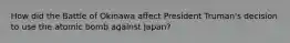 How did the Battle of Okinawa affect President Truman's decision to use the atomic bomb against Japan?