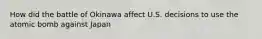 How did the battle of Okinawa affect U.S. decisions to use the atomic bomb against Japan