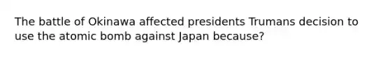 The battle of Okinawa affected presidents Trumans decision to use the atomic bomb against Japan because?