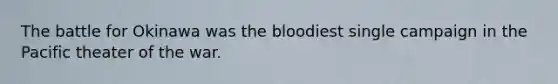 The battle for Okinawa was the bloodiest single campaign in the Pacific theater of the war.
