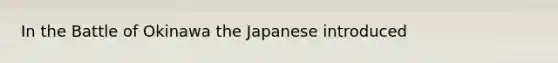 In the Battle of Okinawa the Japanese introduced