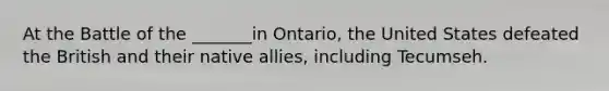 At the Battle of the _______in Ontario, the United States defeated the British and their native allies, including Tecumseh.