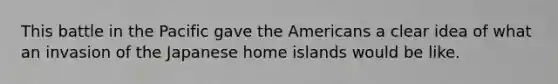 This battle in the Pacific gave the Americans a clear idea of what an invasion of the Japanese home islands would be like.