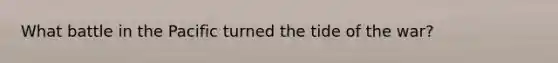 What battle in the Pacific turned the tide of the war?