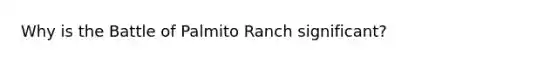 Why is the Battle of Palmito Ranch significant?