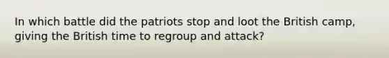 In which battle did the patriots stop and loot the British camp, giving the British time to regroup and attack?