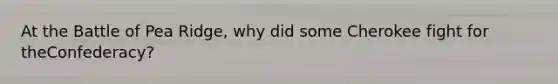 At the Battle of Pea Ridge, why did some Cherokee fight for theConfederacy?