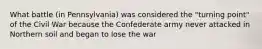 What battle (in Pennsylvania) was considered the "turning point" of the Civil War because the Confederate army never attacked in Northern soil and began to lose the war