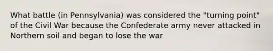 What battle (in Pennsylvania) was considered the "turning point" of the Civil War because the Confederate army never attacked in Northern soil and began to lose the war