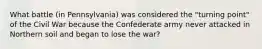 What battle (in Pennsylvania) was considered the "turning point" of the Civil War because the Confederate army never attacked in Northern soil and began to lose the war?