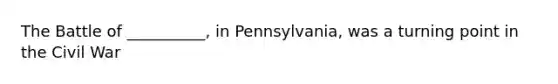 The Battle of __________, in Pennsylvania, was a turning point in the Civil War