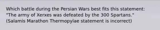 Which battle during the Persian Wars best fits this statement: "The army of Xerxes was defeated by the 300 Spartans." (Salamis Marathon Thermopylae statement is incorrect)