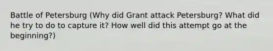 Battle of Petersburg (Why did Grant attack Petersburg? What did he try to do to capture it? How well did this attempt go at the beginning?)