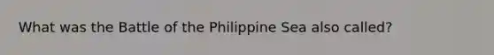 What was the Battle of the Philippine Sea also called?