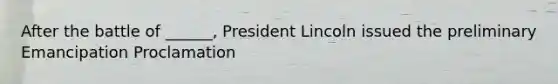 After the battle of ______, President Lincoln issued the preliminary Emancipation Proclamation