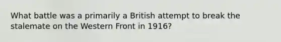 What battle was a primarily a British attempt to break the stalemate on the Western Front in 1916?