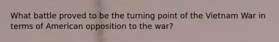 What battle proved to be the turning point of the Vietnam War in terms of American opposition to the war?