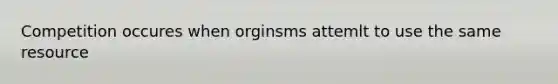 Competition occures when orginsms attemlt to use the same resource