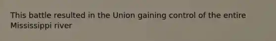 This battle resulted in the Union gaining control of the entire Mississippi river