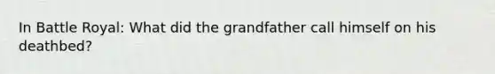 In Battle Royal: What did the grandfather call himself on his deathbed?