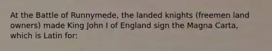 At the Battle of Runnymede, the landed knights (freemen land owners) made King John I of England sign the Magna Carta, which is Latin for: