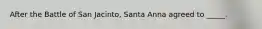 After the Battle of San Jacinto, Santa Anna agreed to _____.