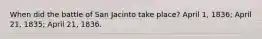 When did the battle of San Jacinto take place? April 1, 1836; April 21, 1835; April 21, 1836.