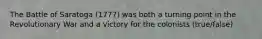 The Battle of Saratoga (1777) was both a turning point in the Revolutionary War and a victory for the colonists (true/false)