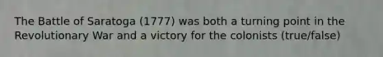 The Battle of Saratoga (1777) was both a turning point in the Revolutionary War and a victory for the colonists (true/false)