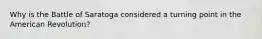 Why is the Battle of Saratoga considered a turning point in the American Revolution?