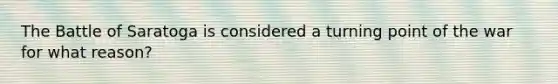 The Battle of Saratoga is considered a turning point of the war for what reason?