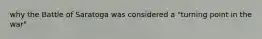why the Battle of Saratoga was considered a "turning point in the war".
