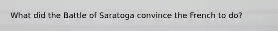 What did the Battle of Saratoga convince the French to do?